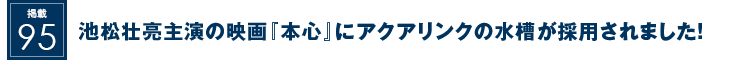 掲載95：池松壮亮主演の映画『本心』にアクアリンクの水槽が採用されました！